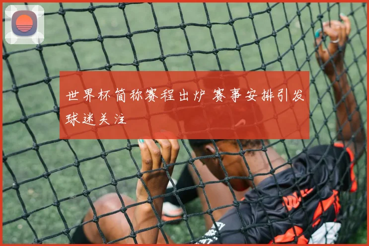 世界杯简称赛程出炉 赛事安排引发球迷关注