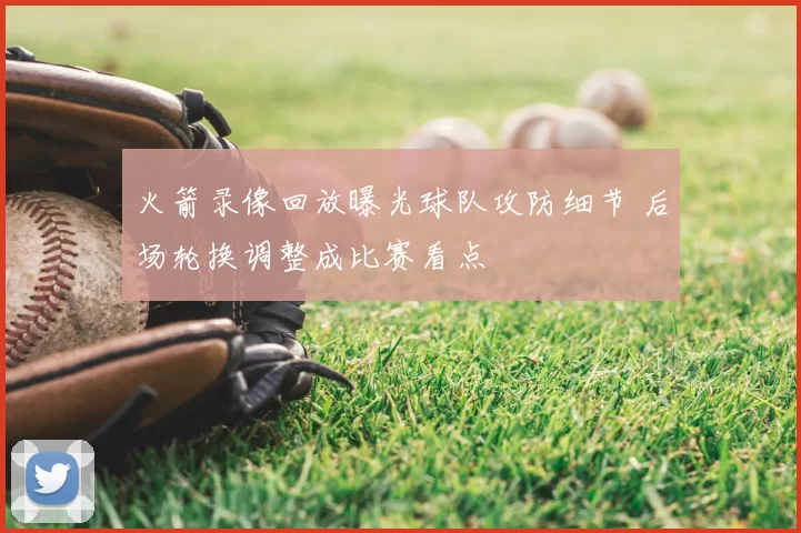 火箭录像回放曝光球队攻防细节 后场轮换调整成比赛看点