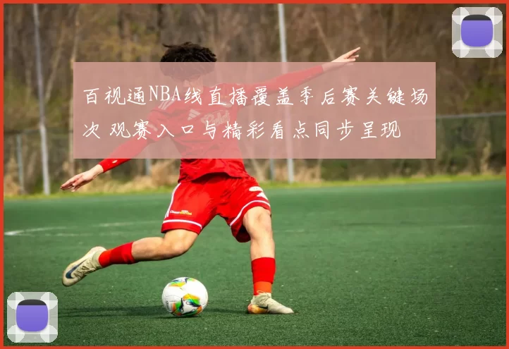 百视通NBA线直播覆盖季后赛关键场次 观赛入口与精彩看点同步呈现