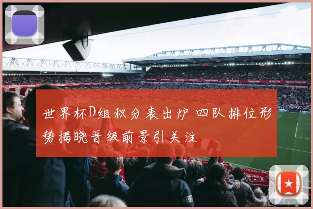 世界杯D组积分表出炉 四队排位形势揭晓晋级前景引关注