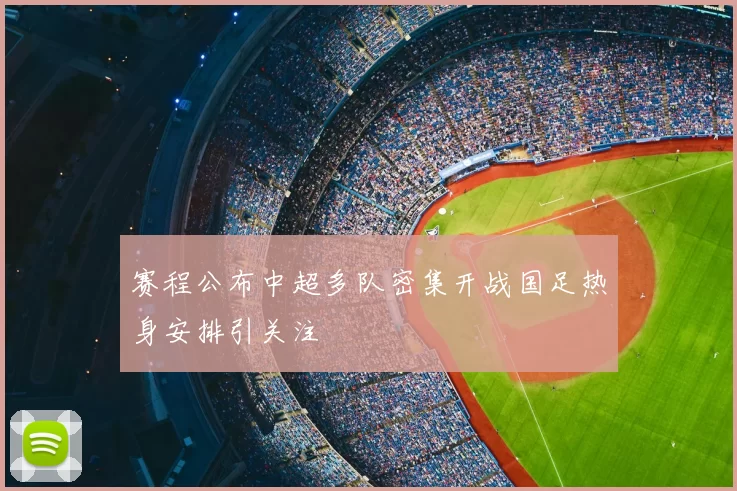 赛程公布中超多队密集开战国足热身安排引关注