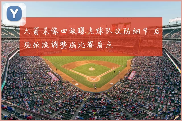 火箭录像回放曝光球队攻防细节 后场轮换调整成比赛看点