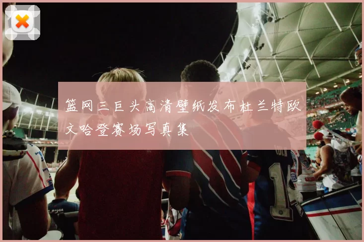 篮网三巨头高清壁纸发布杜兰特欧文哈登赛场写真集