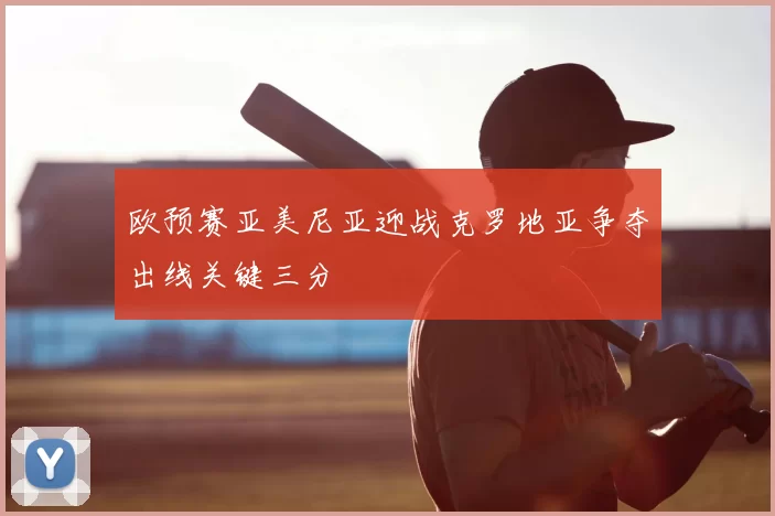 欧预赛亚美尼亚迎战克罗地亚争夺出线关键三分