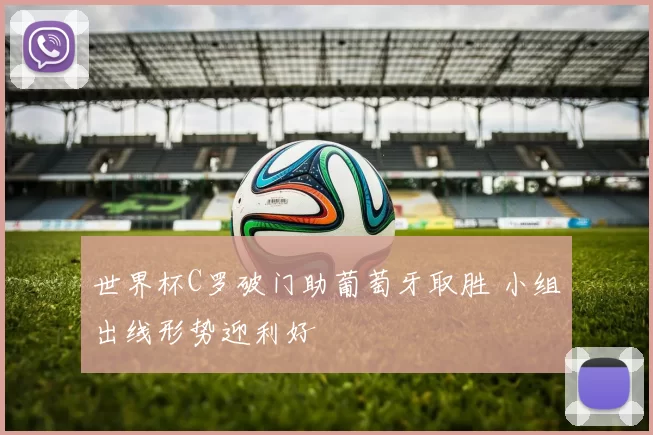 世界杯C罗破门助葡萄牙取胜 小组出线形势迎利好