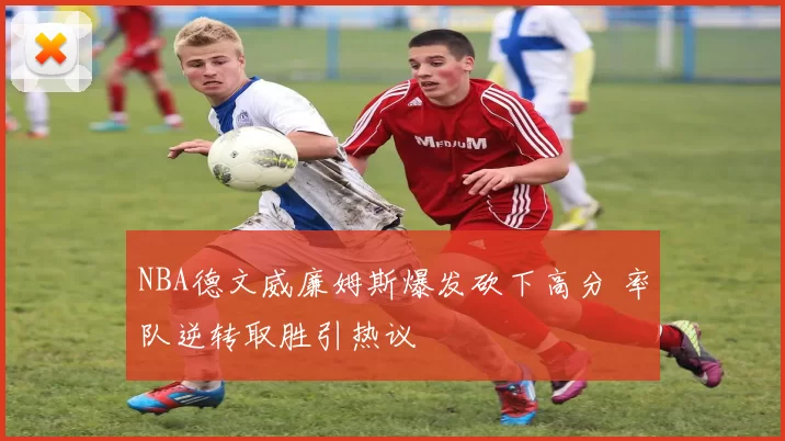 NBA德文威廉姆斯爆发砍下高分 率队逆转取胜引热议