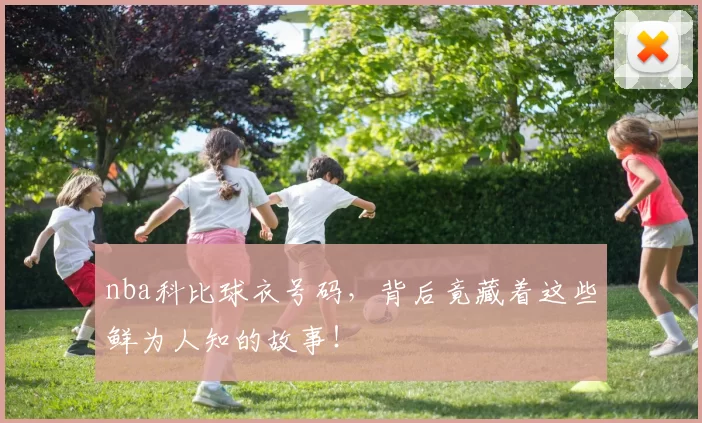 nba科比球衣号码，背后竟藏着这些鲜为人知的故事！