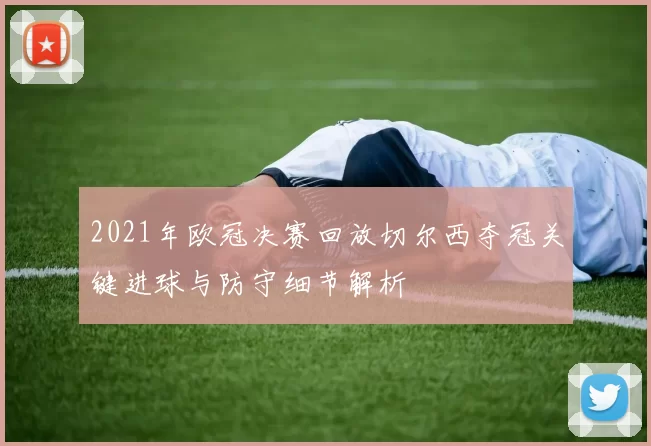 2021年欧冠决赛回放切尔西夺冠关键进球与防守细节解析
