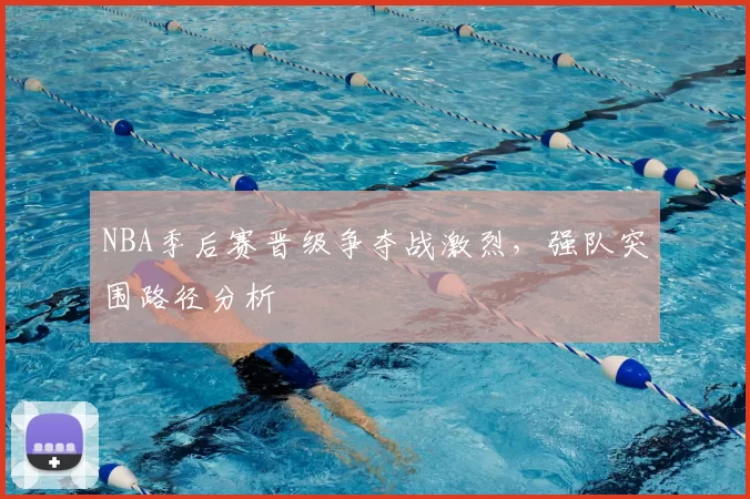 NBA季后赛晋级争夺战激烈，强队突围路径分析