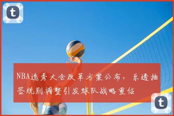 NBA选秀大会改革方案公布，乐透抽签规则调整引发球队战略重估