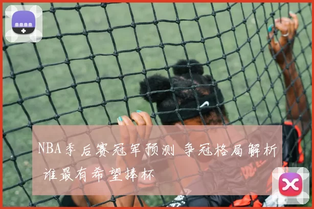 NBA季后赛冠军预测 争冠格局解析 谁最有希望捧杯