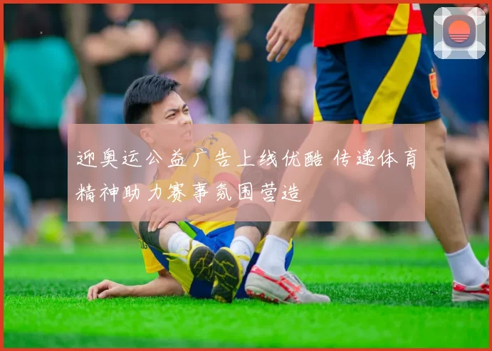 迎奥运公益广告上线优酷 传递体育精神助力赛事氛围营造