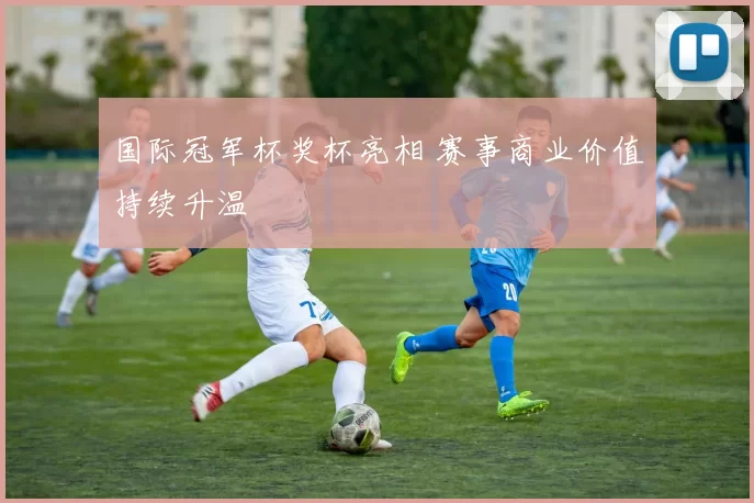 国际冠军杯奖杯亮相 赛事商业价值持续升温