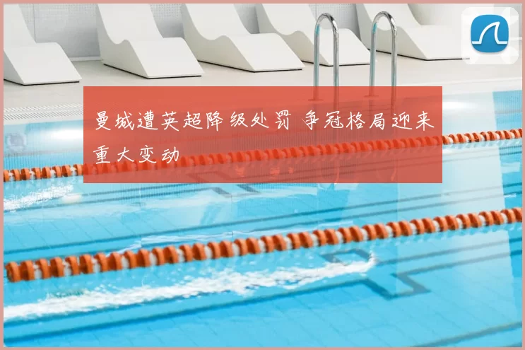 曼城遭英超降级处罚 争冠格局迎来重大变动