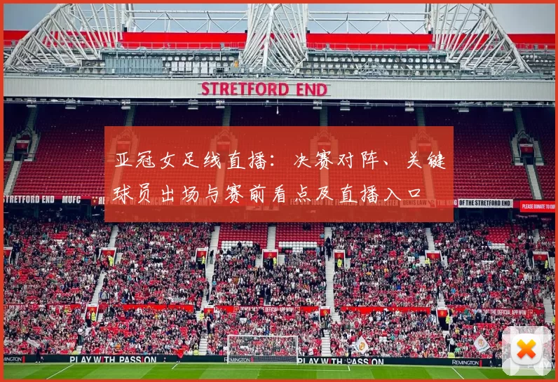 亚冠女足线直播：决赛对阵、关键球员出场与赛前看点及直播入口