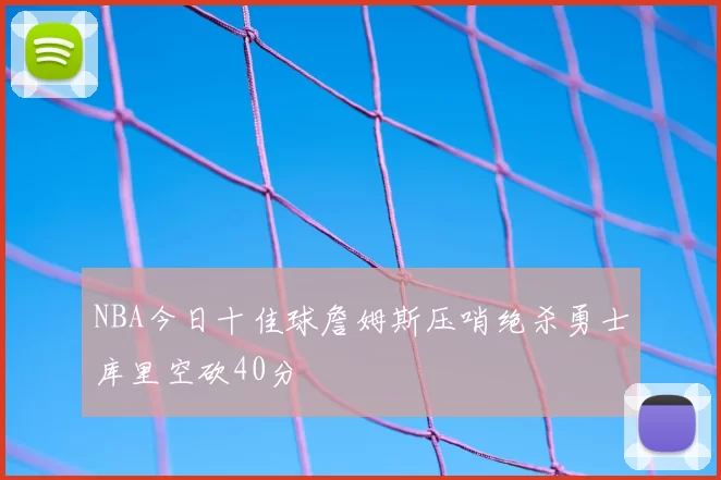 NBA今日十佳球詹姆斯压哨绝杀勇士库里空砍40分