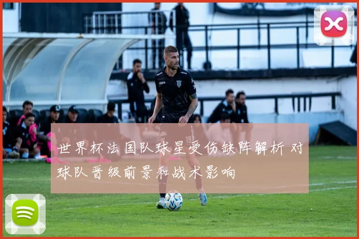 世界杯法国队球星受伤缺阵解析 对球队晋级前景和战术影响