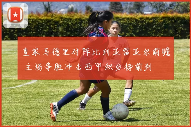 皇家马德里对阵比利亚雷亚尔前瞻 主场争胜冲击西甲积分榜前列