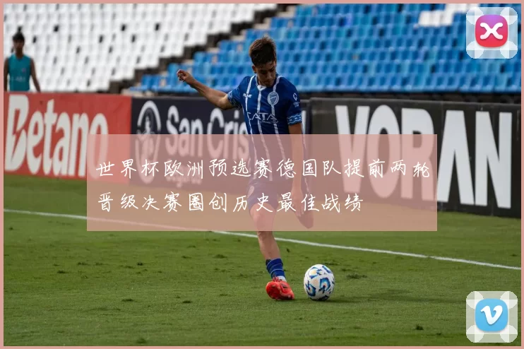 世界杯欧洲预选赛德国队提前两轮晋级决赛圈创历史最佳战绩