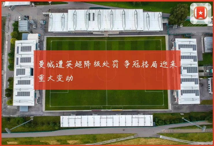 曼城遭英超降级处罚 争冠格局迎来重大变动
