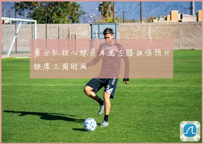 勇士队核心球员库里左膝扭伤预计缺席三周时间