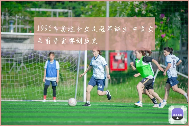 1996年奥运会女足冠军诞生 中国女足首夺金牌创历史