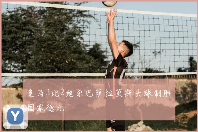 皇马3比2绝杀巴萨拉莫斯头球制胜国家德比