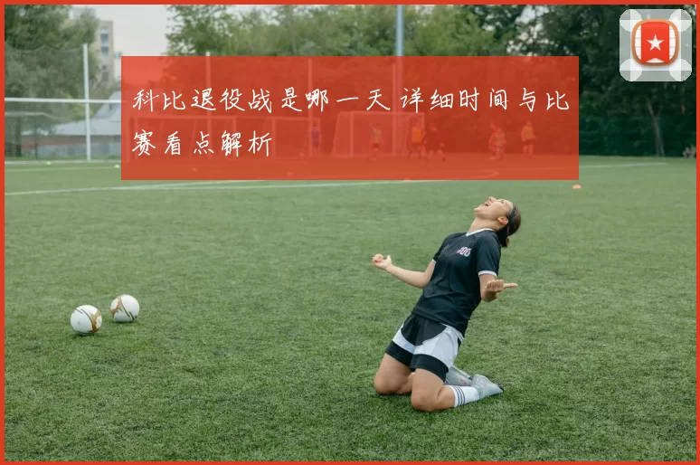 科比退役战是哪一天 详细时间与比赛看点解析