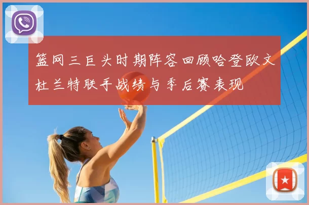 篮网三巨头时期阵容回顾哈登欧文杜兰特联手战绩与季后赛表现