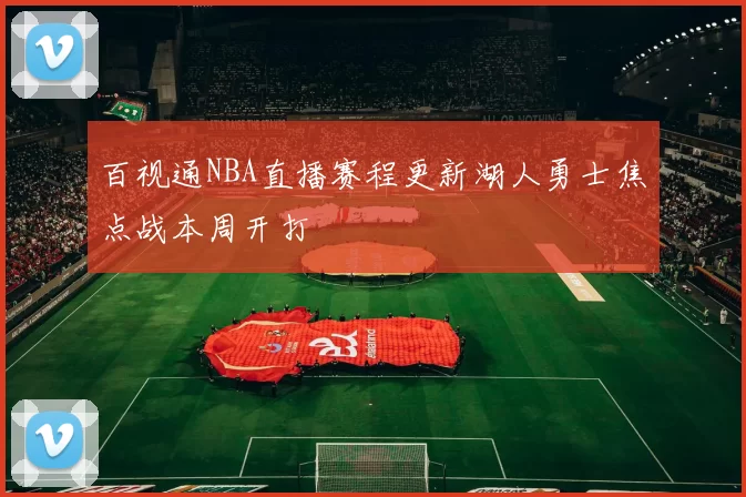 百视通NBA直播赛程更新湖人勇士焦点战本周开打