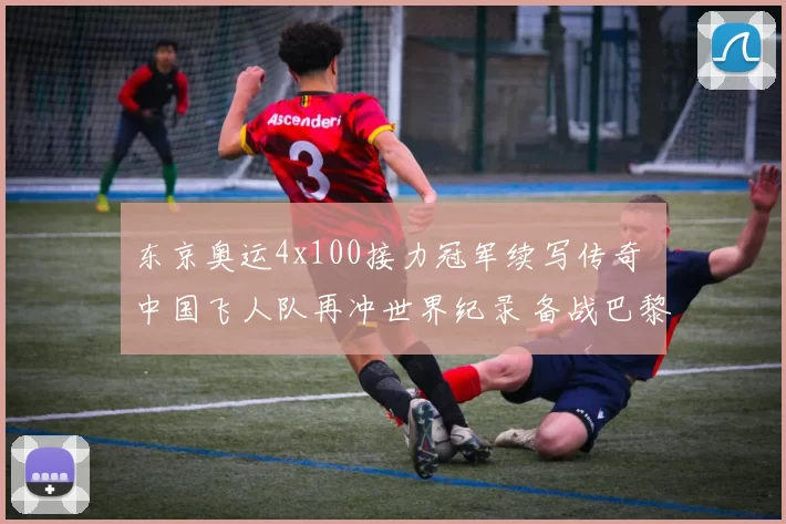 东京奥运4x100接力冠军续写传奇 中国飞人队再冲世界纪录 备战巴黎夏季奥运