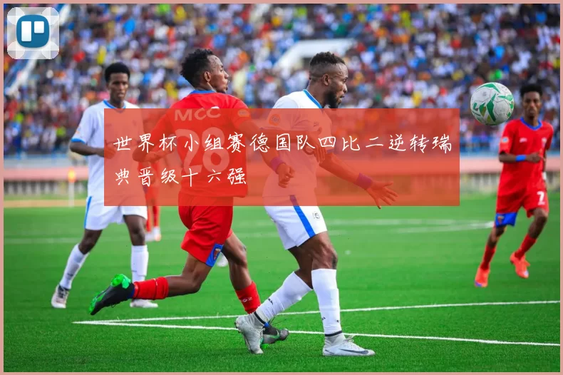 世界杯小组赛德国队四比二逆转瑞典晋级十六强