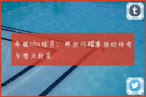 希腊nba球员：那些闪耀赛场的传奇与潜力新星