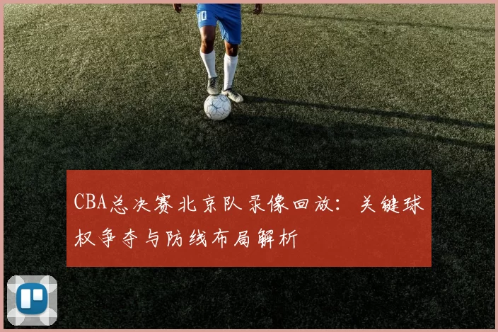 CBA总决赛北京队录像回放:关键球权争夺与防线布局解析