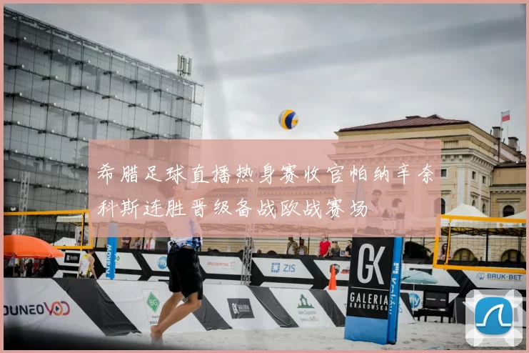 希腊足球直播热身赛收官帕纳辛奈科斯连胜晋级备战欧战赛场