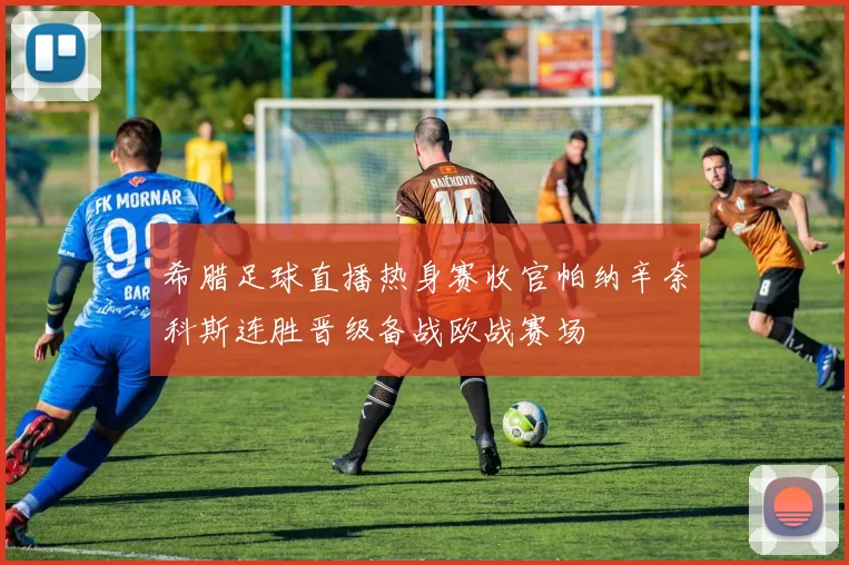 希腊足球直播热身赛收官帕纳辛奈科斯连胜晋级备战欧战赛场