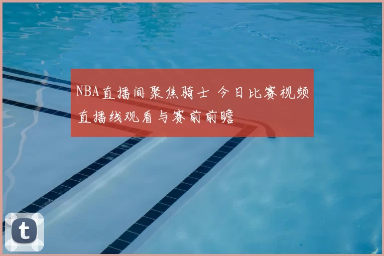NBA直播间聚焦骑士 今日比赛视频直播线观看与赛前前瞻