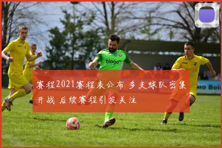 赛程2021赛程表公布 多支球队密集开战 后续赛程引发关注