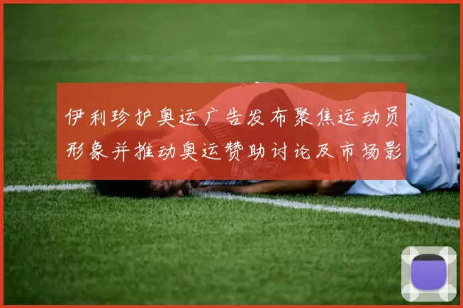 伊利珍护奥运广告发布聚焦运动员形象并推动奥运赞助讨论及市场影响