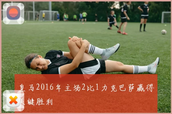 皇马2016年主场2比1力克巴萨赢得关键胜利