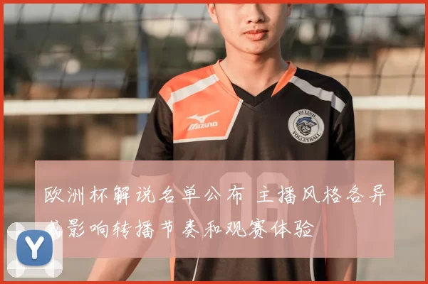 欧洲杯解说名单公布 主播风格各异或影响转播节奏和观赛体验