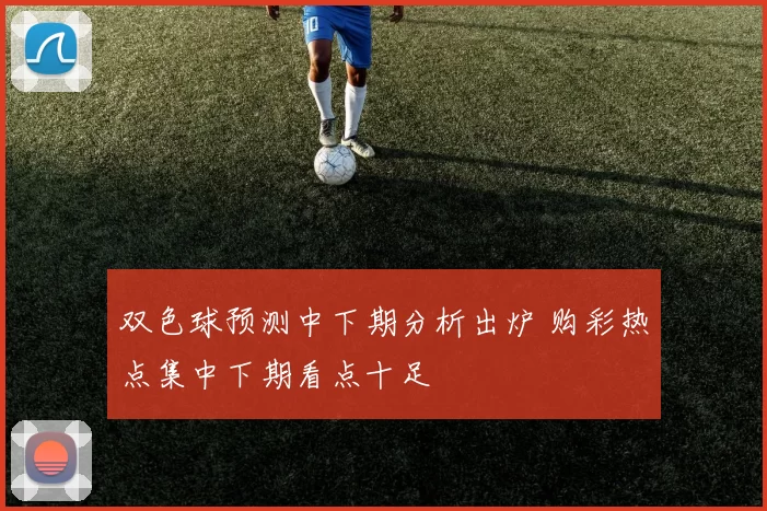 双色球预测中下期分析出炉 购彩热点集中下期看点十足