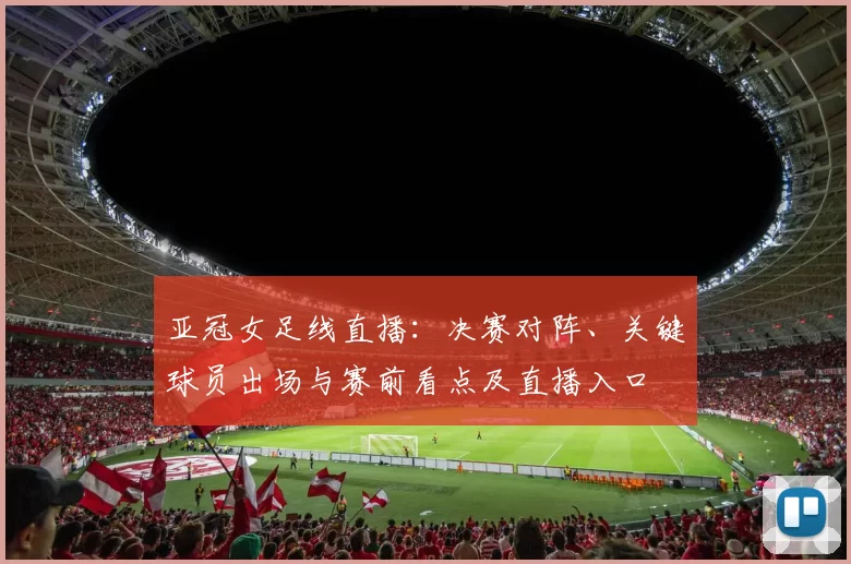 亚冠女足线直播：决赛对阵、关键球员出场与赛前看点及直播入口