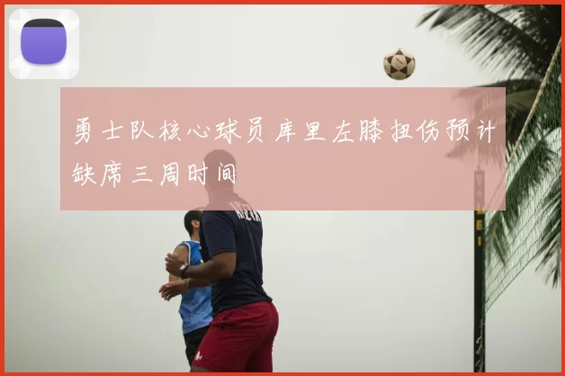 勇士队核心球员库里左膝扭伤预计缺席三周时间