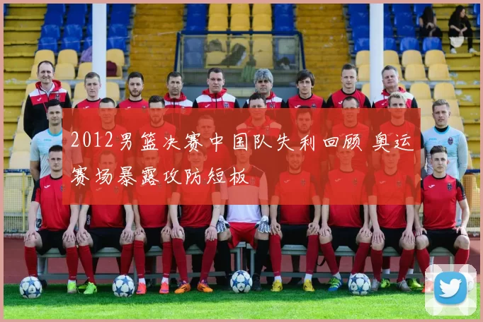 2012男篮决赛中国队失利回顾 奥运赛场暴露攻防短板