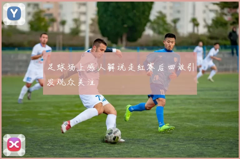 足球场上感人解说走红赛后回放引发观众关注