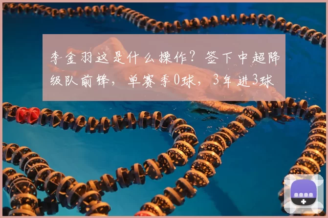 李金羽这是什么操作？签下中超降级队前锋，单赛季0球，3年进3球