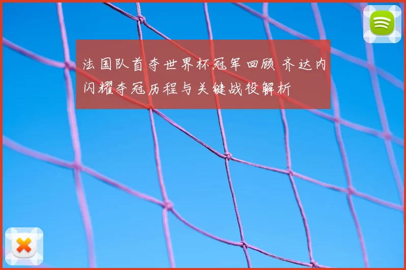 法国队首夺世界杯冠军回顾 齐达内闪耀夺冠历程与关键战役解析