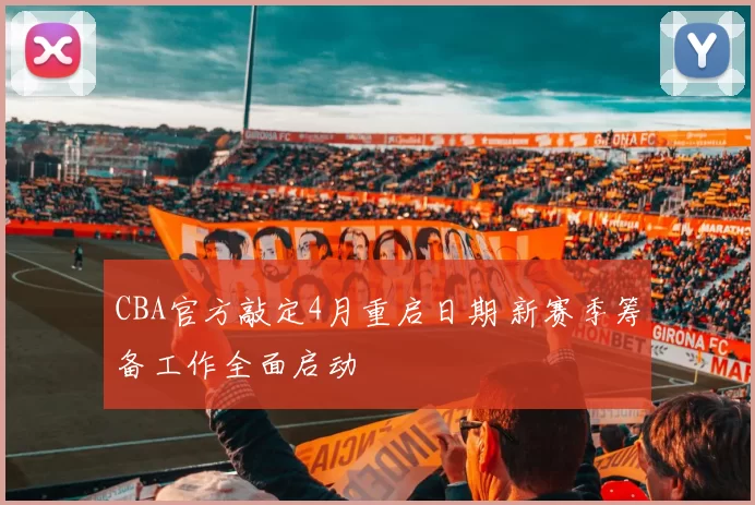 CBA官方敲定4月重启日期 新赛季筹备工作全面启动