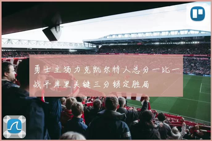 勇士主场力克凯尔特人总分一比一战平库里关键三分锁定胜局